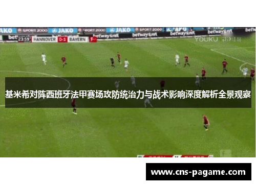 基米希对阵西班牙法甲赛场攻防统治力与战术影响深度解析全景观察
