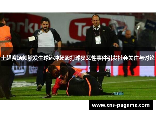 土超赛场频繁发生球迷冲场殴打球员恶性事件引发社会关注与讨论