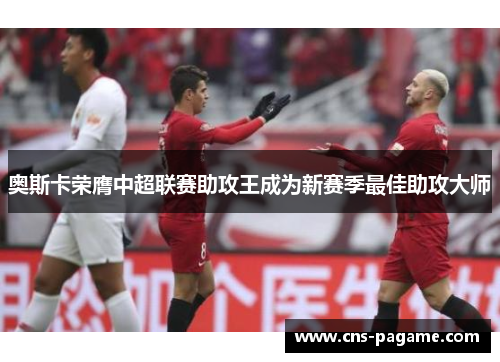 奥斯卡荣膺中超联赛助攻王成为新赛季最佳助攻大师