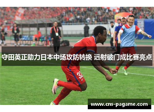 守田英正助力日本中场攻防转换 远射破门成比赛亮点