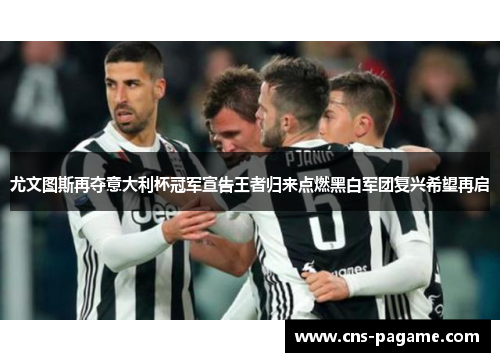尤文图斯再夺意大利杯冠军宣告王者归来点燃黑白军团复兴希望再启