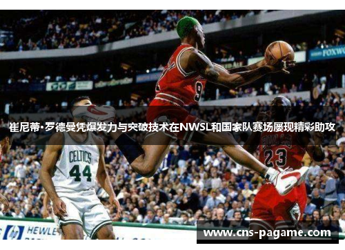 崔尼蒂·罗德曼凭爆发力与突破技术在NWSL和国家队赛场屡现精彩助攻