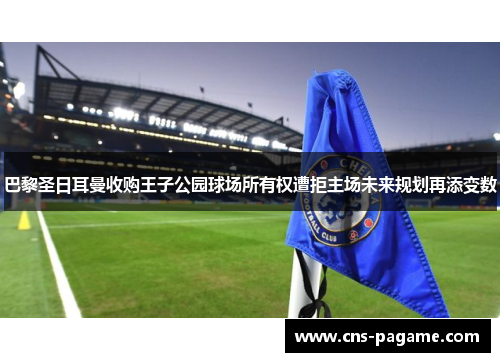 巴黎圣日耳曼收购王子公园球场所有权遭拒主场未来规划再添变数