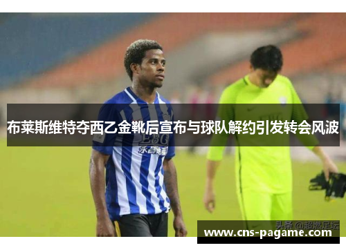 布莱斯维特夺西乙金靴后宣布与球队解约引发转会风波