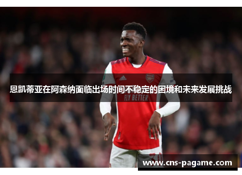 恩凯蒂亚在阿森纳面临出场时间不稳定的困境和未来发展挑战