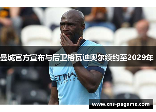 曼城官方宣布与后卫格瓦迪奥尔续约至2029年 
