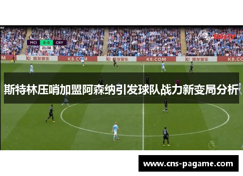 斯特林压哨加盟阿森纳引发球队战力新变局分析