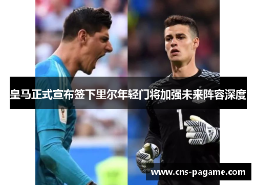 皇马正式宣布签下里尔年轻门将加强未来阵容深度