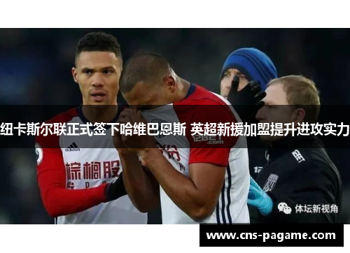 纽卡斯尔联正式签下哈维巴恩斯 英超新援加盟提升进攻实力