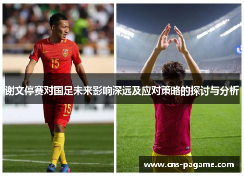 谢文停赛对国足未来影响深远及应对策略的探讨与分析