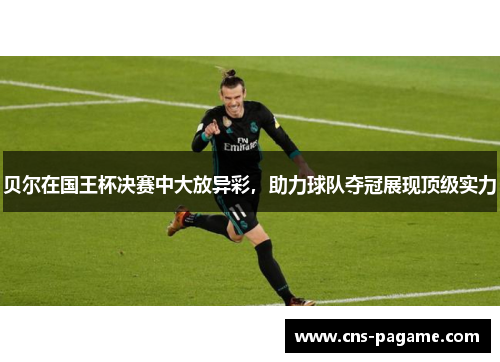 贝尔在国王杯决赛中大放异彩，助力球队夺冠展现顶级实力