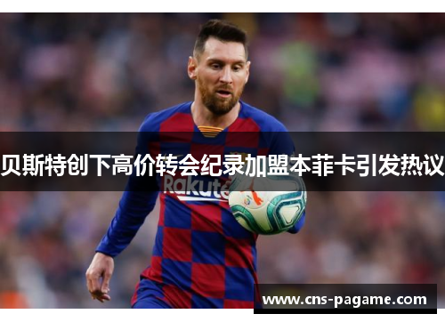 贝斯特创下高价转会纪录加盟本菲卡引发热议