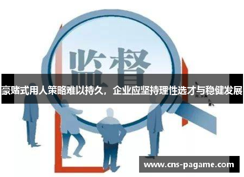 豪赌式用人策略难以持久，企业应坚持理性选才与稳健发展