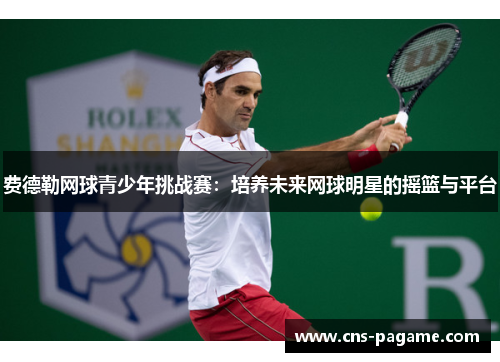 费德勒网球青少年挑战赛：培养未来网球明星的摇篮与平台