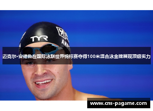 迈克尔·安德鲁在国际泳联世界锦标赛夺得100米混合泳金牌展现顶级实力