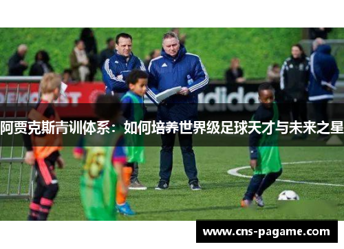 阿贾克斯青训体系：如何培养世界级足球天才与未来之星