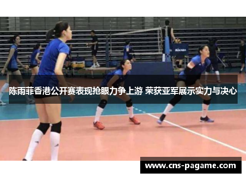 陈雨菲香港公开赛表现抢眼力争上游 荣获亚军展示实力与决心