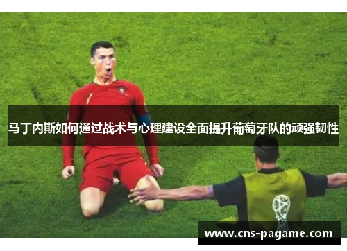 马丁内斯如何通过战术与心理建设全面提升葡萄牙队的顽强韧性