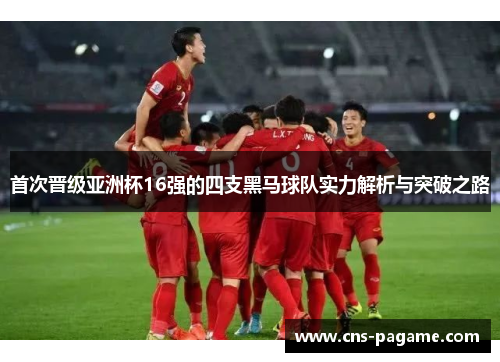 首次晋级亚洲杯16强的四支黑马球队实力解析与突破之路