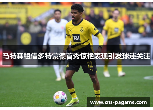 马特森租借多特蒙德首秀惊艳表现引发球迷关注