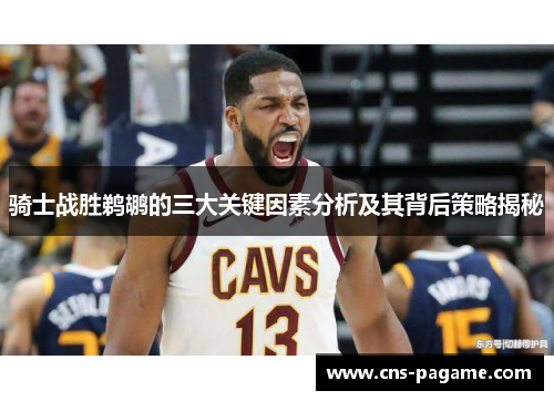 骑士战胜鹈鹕的三大关键因素分析及其背后策略揭秘